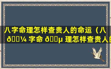 八字命理怎样查贵人的命运（八 🌼 字命 🌵 理怎样查贵人的命运好不好）